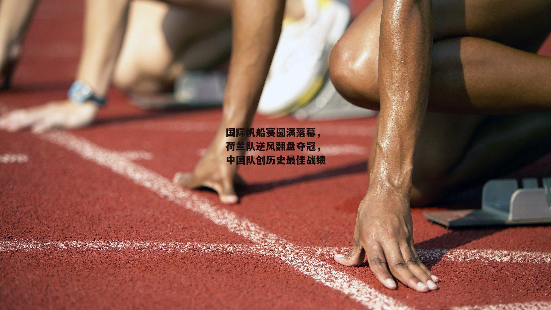 国际帆船赛圆满落幕，荷兰队逆风翻盘夺冠，中国队创历史最佳战绩